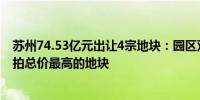 苏州74.53亿元出让4宗地块：园区双湖地块为近3年苏州起拍总价最高的地块