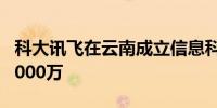 科大讯飞在云南成立信息科技公司 注册资本1000万