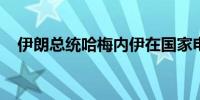 伊朗总统哈梅内伊在国家电视台发表讲话