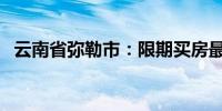 云南省弥勒市：限期买房最高享4万元补贴