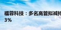 福蓉科技：多名高管拟减持股份不超过0.3383%