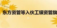 东方资管等入伙工银资管旗下股权投资基金