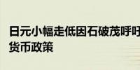 日元小幅走低因石破茂呼吁日本央行维持宽松货币政策