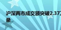 沪深两市成交额突破2.37万亿元刷新历史记录