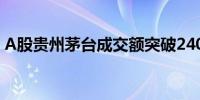 A股贵州茅台成交额突破240亿元创历史天量