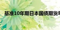 基准10年期日本国债期货早盘下跌0.58点