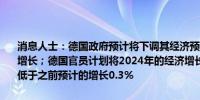 消息人士：德国政府预计将下调其经济预测现预计今年将没有任何经济增长；德国官员计划将2024年的经济增长预测下调至最多为停滞不前低于之前预计的增长0.3%