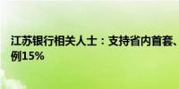 江苏银行相关人士：支持省内首套、二套房执行最低首付比例15%