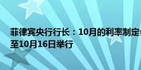 菲律宾央行行长：10月的利率制定会议已从10月17日调整至10月16日举行