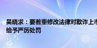 吴晓求：要着重修改法律对欺诈上市、虚假信息披露等行为给予严厉处罚