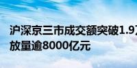 沪深京三市成交额突破1.9万亿元 较上日此时放量逾8000亿元