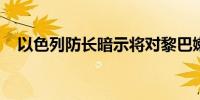 以色列防长暗示将对黎巴嫩展开地面进攻