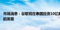 市场消息：谷歌将在泰国投资10亿美元以加速亚洲人工智能的发展