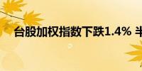 台股加权指数下跌1.4% 半导体类股领跌