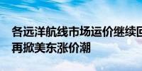 各远洋航线市场运价继续回落 10月后船东将再掀美东涨价潮