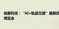 佳都科技：“AI+轨道交通”最新技术产品亮相第21届东盟博览会