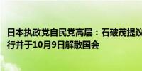 日本执政党自民党高层：石破茂提议下院选举于10月27日举行并于10月9日解散国会