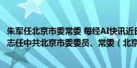 朱军任北京市委常委 每经AI快讯近日中共中央批准：朱军同志任中共北京市委委员、常委（北京日报客户端）