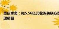 重庆水务：拟5.56亿元收购关联方重庆水务环境集团污水处理项目