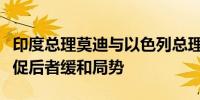 印度总理莫迪与以色列总理内塔尼亚胡对话敦促后者缓和局势