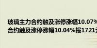 玻璃主力合约触及涨停涨幅10.07%报1290元/吨纯碱主力合约触及涨停涨幅10.04%报1721元/吨