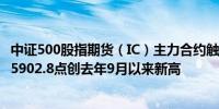 中证500股指期货（IC）主力合约触及涨停涨幅10.00%现报5902.8点创去年9月以来新高