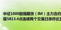 中证1000股指期货（IM）主力合约触及涨停涨幅10.00%现报5813.4点连续两个交易日涨停近五日累计涨幅超30%