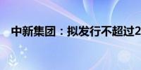 中新集团：拟发行不超过20亿元公司债券