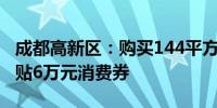 成都高新区：购买144平方米以上住房每套补贴6万元消费券