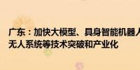 广东：加快大模型、具身智能机器人、未来智能终端、智能无人系统等技术突破和产业化