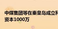 中煤集团等在秦皇岛成立科技发展公司  注册资本1000万