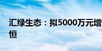 汇绿生态：拟5000万元增资参股公司武汉钧恒