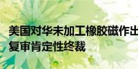 美国对华未加工橡胶磁作出第三次反倾销日落复审肯定性终裁