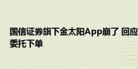 国信证券旗下金太阳App崩了 回应称：单太大所致 可电话委托下单