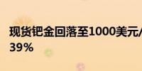 现货钯金回落至1000美元/盎司下方日内跌1.39%