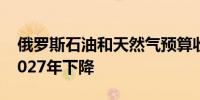 俄罗斯石油和天然气预算收入预计在2025-2027年下降