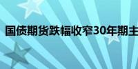 国债期货跌幅收窄30年期主力合约跌0.65%