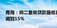 青海：将二套房贷款最低首付比例由25%下调到15%