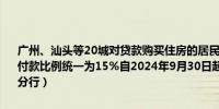 广州、汕头等20城对贷款购买住房的居民家庭不区分首套二套房最低首付款比例统一为15%自2024年9月30日起执行（中国人民银行广东省分行）