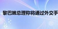 黎巴嫩总理称将通过外交手段解决黎以冲突