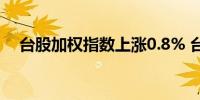 台股加权指数上涨0.8% 台积电引领上涨