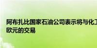 阿布扎比国家石油公司表示将与化工公司科思创达成120亿欧元的交易