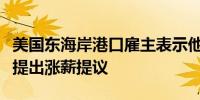 美国东海岸港口雇主表示他们已经向码头工人提出涨薪提议