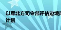 以军北方司令部评估边境局势 批准未来几天计划