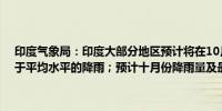 印度气象局：印度大部分地区预计将在10月至12月期间迎来平均至高于平均水平的降雨；预计十月份降雨量及最高气温将高于平均水平