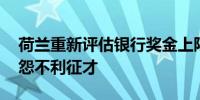 荷兰重新评估银行奖金上限的法规 金融业抱怨不利征才