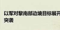 以军对黎南部边境目标展开有限、局部和定向突袭