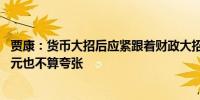 贾康：货币大招后应紧跟着财政大招国债规模加大到10万亿元也不算夸张