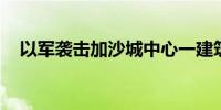 以军袭击加沙城中心一建筑 已致4人死亡