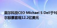 戴尔科技CEO Michael S Dell于9月26日出售1000万股戴尔股票套现12.2亿美元